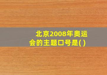 北京2008年奥运会的主题口号是( )